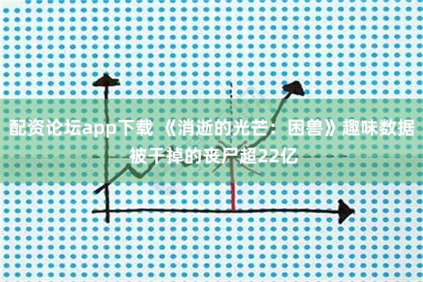 配资论坛app下载 《消逝的光芒：困兽》趣味数据 被干掉的丧尸超22亿