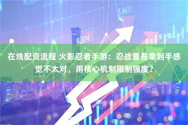 在线配资流程 火影忍者手游：忍战重吾拿到手感觉不太对，用核心机制限制强度？