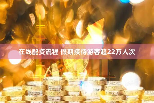 在线配资流程 假期接待游客超22万人次