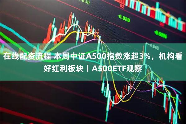 在线配资流程 本周中证A500指数涨超3%，机构看好红利板块丨A500ETF观察