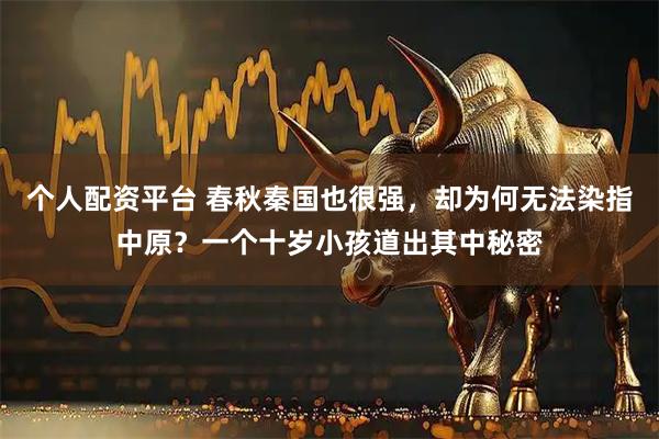 个人配资平台 春秋秦国也很强，却为何无法染指中原？一个十岁小孩道出其中秘密
