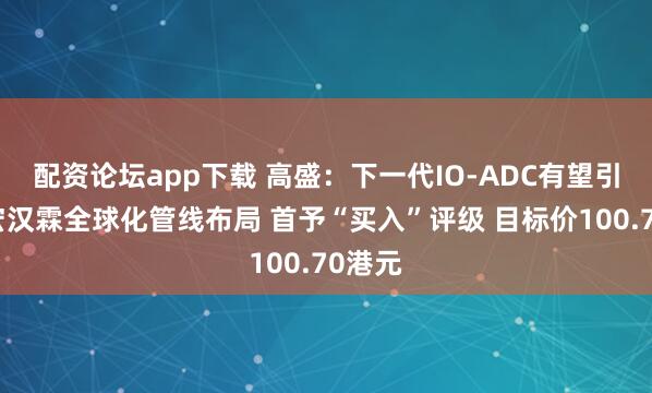 配资论坛app下载 高盛：下一代IO-ADC有望引领复宏汉霖全球化管线布局 首予“买入”评级 目标价100.70港元