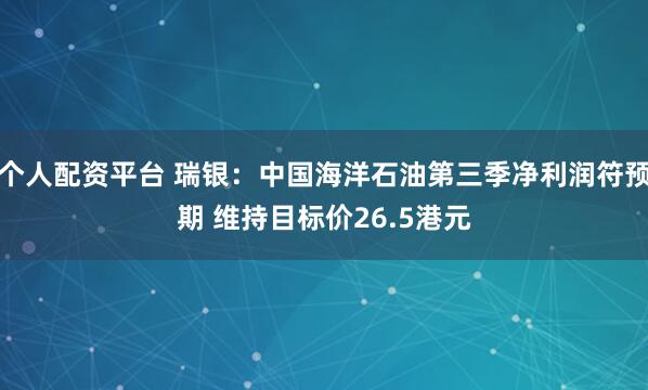 个人配资平台 瑞银：中国海洋石油第三季净利润符预期 维持目标价26.5港元