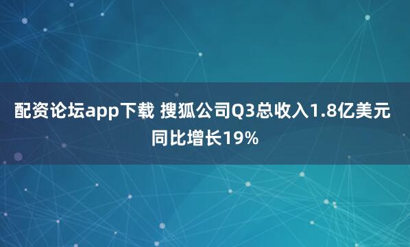 配资论坛app下载 搜狐公司Q3总收入1.8亿美元 同比增长19%