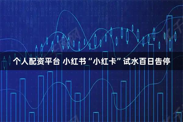 个人配资平台 小红书“小红卡”试水百日告停