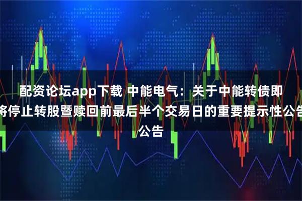 配资论坛app下载 中能电气：关于中能转债即将停止转股暨赎回前最后半个交易日的重要提示性公告